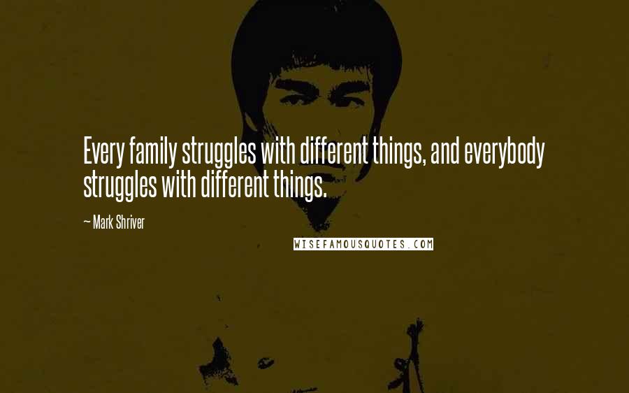 Mark Shriver Quotes: Every family struggles with different things, and everybody struggles with different things.