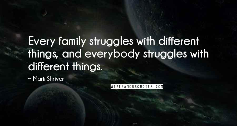 Mark Shriver Quotes: Every family struggles with different things, and everybody struggles with different things.