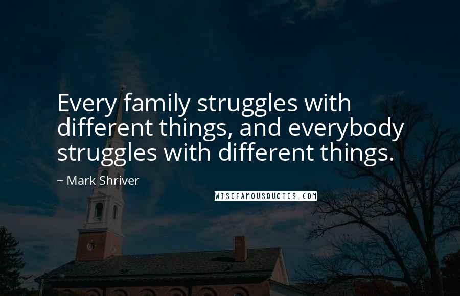 Mark Shriver Quotes: Every family struggles with different things, and everybody struggles with different things.