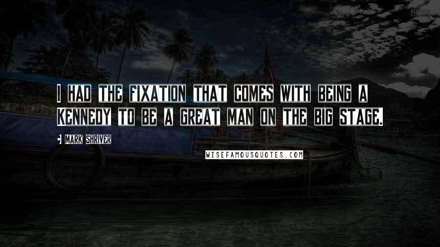 Mark Shriver Quotes: I had the fixation that comes with being a Kennedy to be a great man on the big stage.