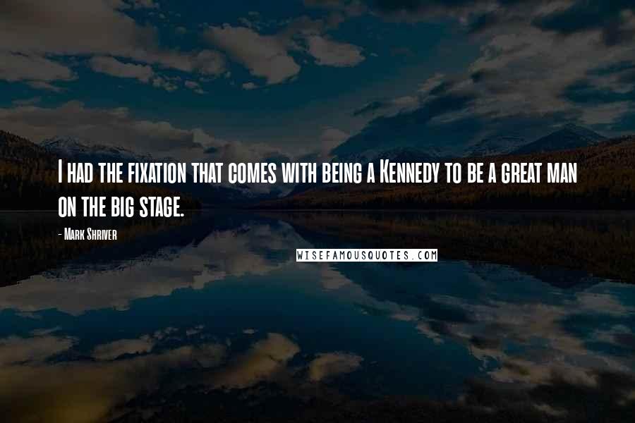 Mark Shriver Quotes: I had the fixation that comes with being a Kennedy to be a great man on the big stage.