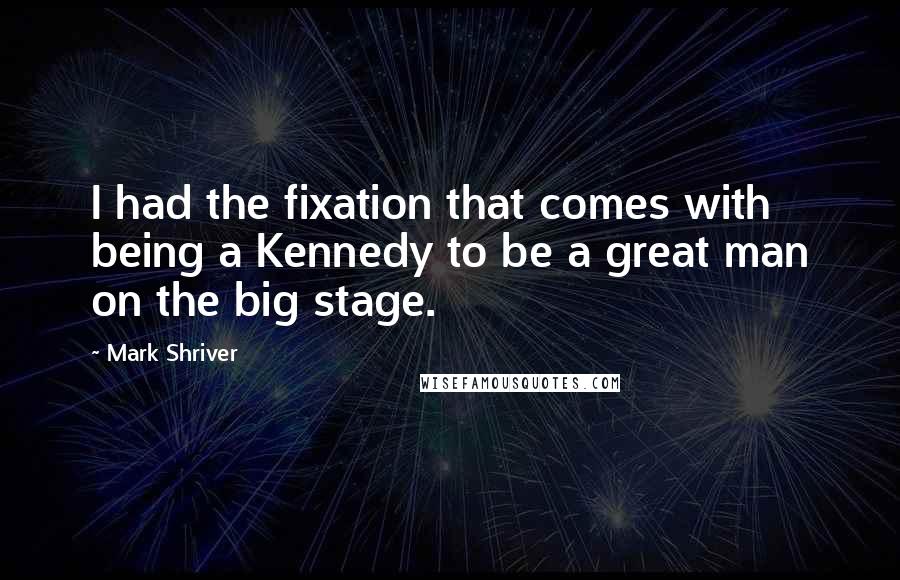 Mark Shriver Quotes: I had the fixation that comes with being a Kennedy to be a great man on the big stage.