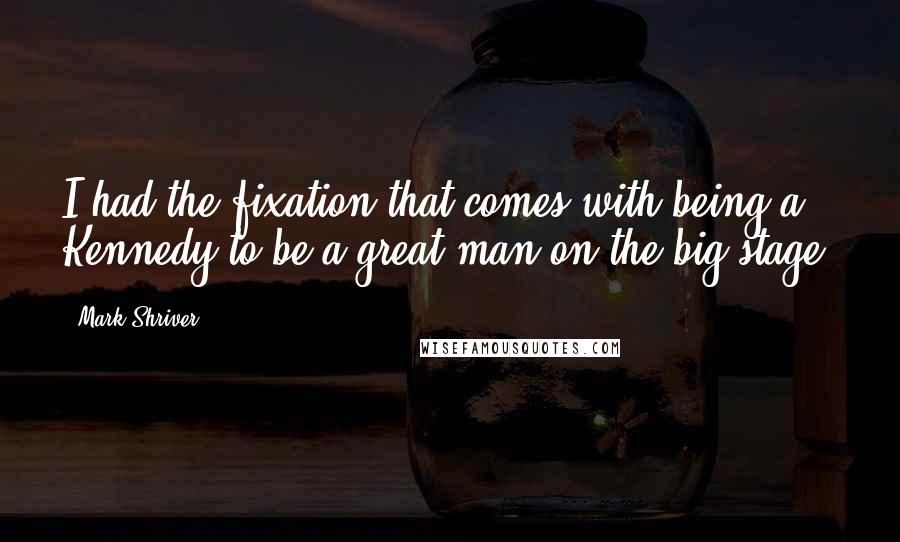 Mark Shriver Quotes: I had the fixation that comes with being a Kennedy to be a great man on the big stage.