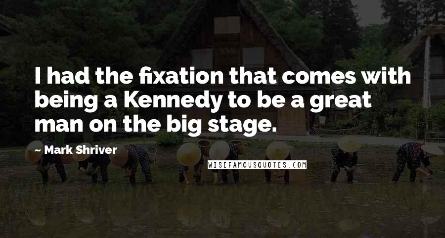 Mark Shriver Quotes: I had the fixation that comes with being a Kennedy to be a great man on the big stage.