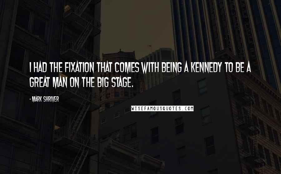 Mark Shriver Quotes: I had the fixation that comes with being a Kennedy to be a great man on the big stage.