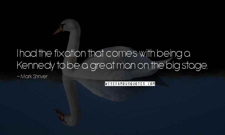 Mark Shriver Quotes: I had the fixation that comes with being a Kennedy to be a great man on the big stage.