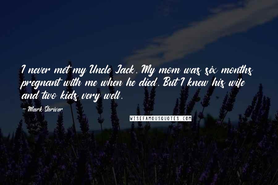 Mark Shriver Quotes: I never met my Uncle Jack. My mom was six months pregnant with me when he died. But I knew his wife and two kids very well.