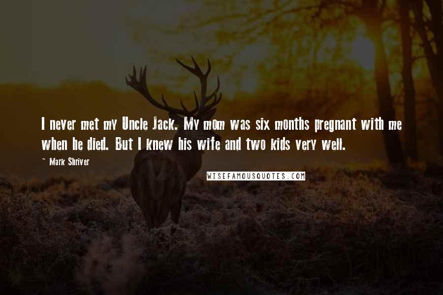 Mark Shriver Quotes: I never met my Uncle Jack. My mom was six months pregnant with me when he died. But I knew his wife and two kids very well.