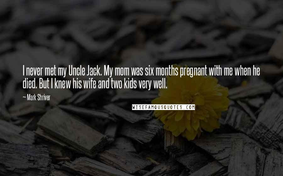 Mark Shriver Quotes: I never met my Uncle Jack. My mom was six months pregnant with me when he died. But I knew his wife and two kids very well.