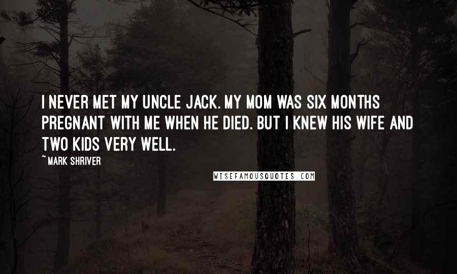 Mark Shriver Quotes: I never met my Uncle Jack. My mom was six months pregnant with me when he died. But I knew his wife and two kids very well.