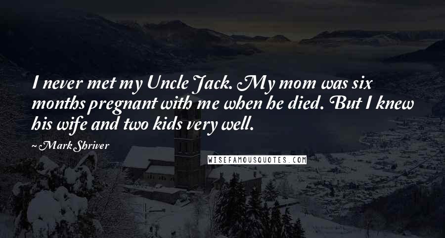 Mark Shriver Quotes: I never met my Uncle Jack. My mom was six months pregnant with me when he died. But I knew his wife and two kids very well.