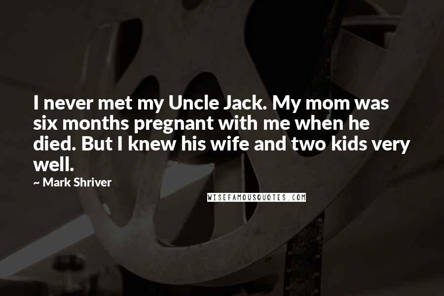 Mark Shriver Quotes: I never met my Uncle Jack. My mom was six months pregnant with me when he died. But I knew his wife and two kids very well.