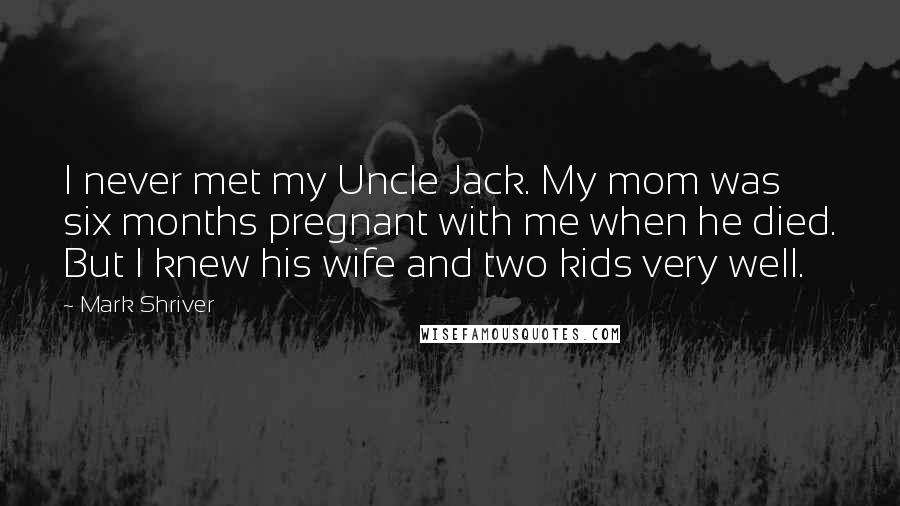 Mark Shriver Quotes: I never met my Uncle Jack. My mom was six months pregnant with me when he died. But I knew his wife and two kids very well.