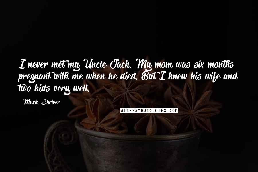 Mark Shriver Quotes: I never met my Uncle Jack. My mom was six months pregnant with me when he died. But I knew his wife and two kids very well.