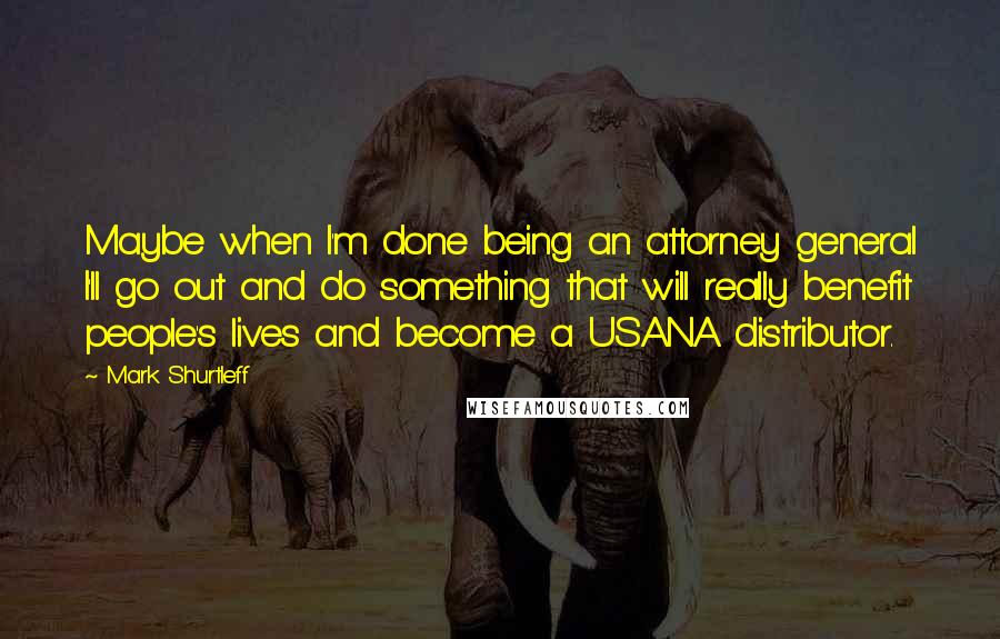 Mark Shurtleff Quotes: Maybe when I'm done being an attorney general I'll go out and do something that will really benefit people's lives and become a USANA distributor.