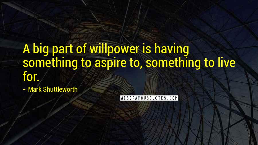 Mark Shuttleworth Quotes: A big part of willpower is having something to aspire to, something to live for.