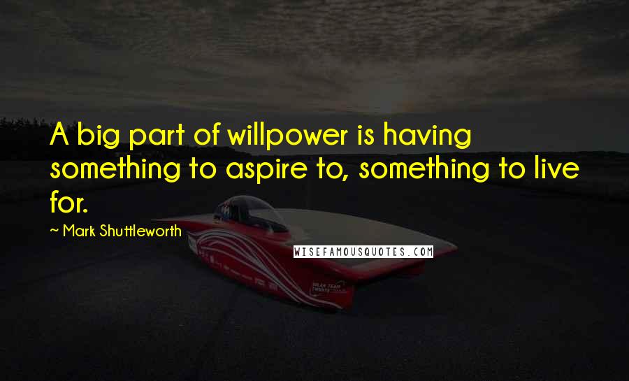 Mark Shuttleworth Quotes: A big part of willpower is having something to aspire to, something to live for.