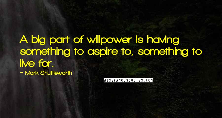 Mark Shuttleworth Quotes: A big part of willpower is having something to aspire to, something to live for.