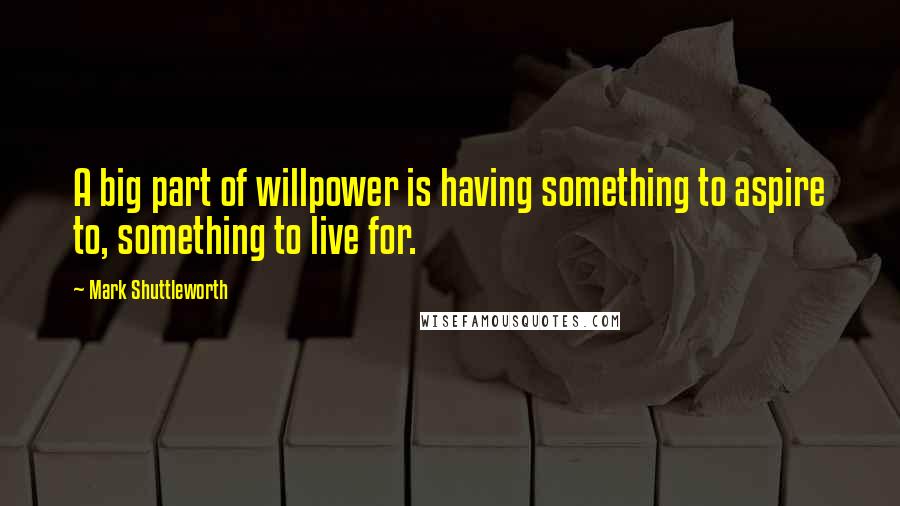 Mark Shuttleworth Quotes: A big part of willpower is having something to aspire to, something to live for.