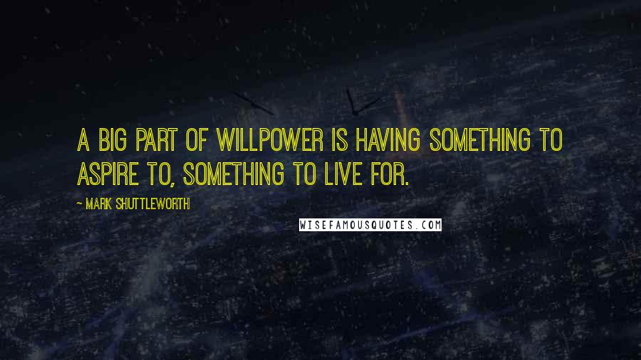 Mark Shuttleworth Quotes: A big part of willpower is having something to aspire to, something to live for.