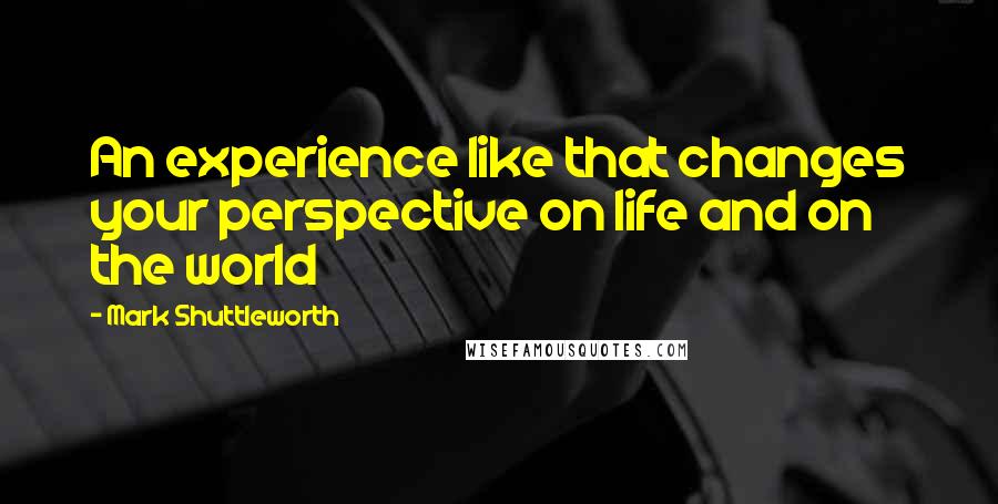 Mark Shuttleworth Quotes: An experience like that changes your perspective on life and on the world