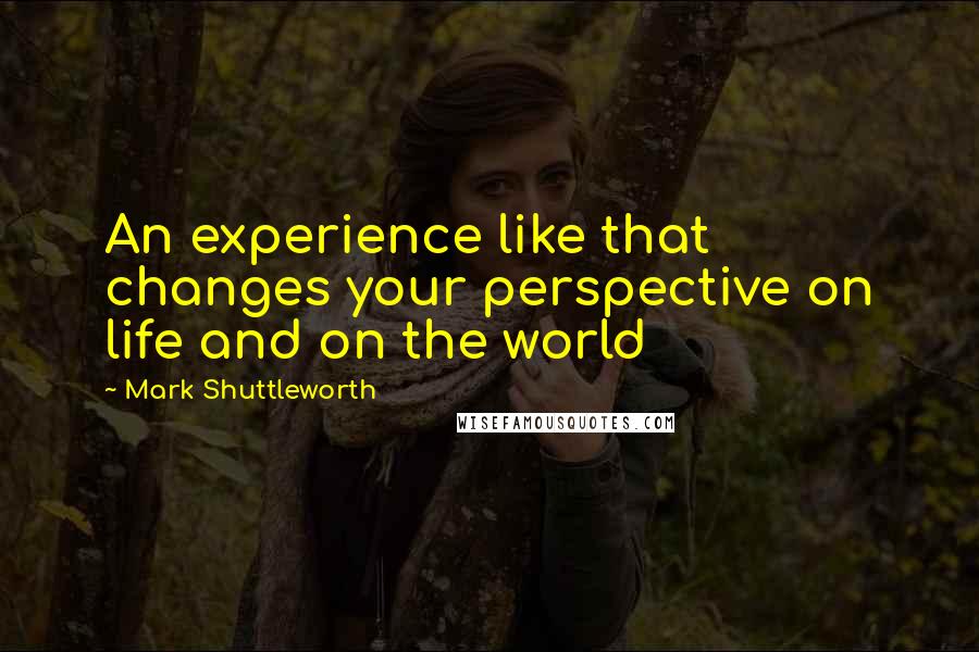 Mark Shuttleworth Quotes: An experience like that changes your perspective on life and on the world