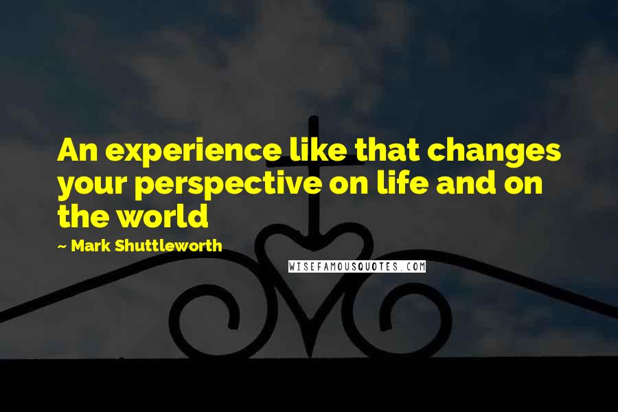 Mark Shuttleworth Quotes: An experience like that changes your perspective on life and on the world