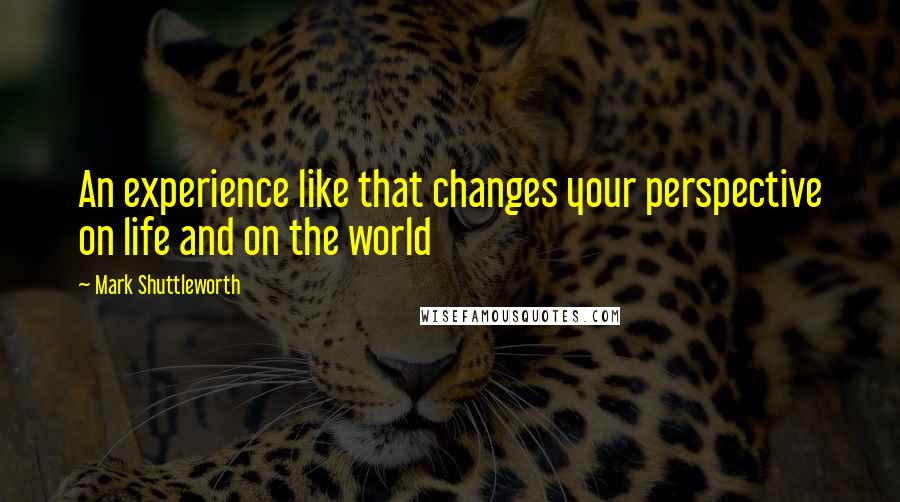 Mark Shuttleworth Quotes: An experience like that changes your perspective on life and on the world
