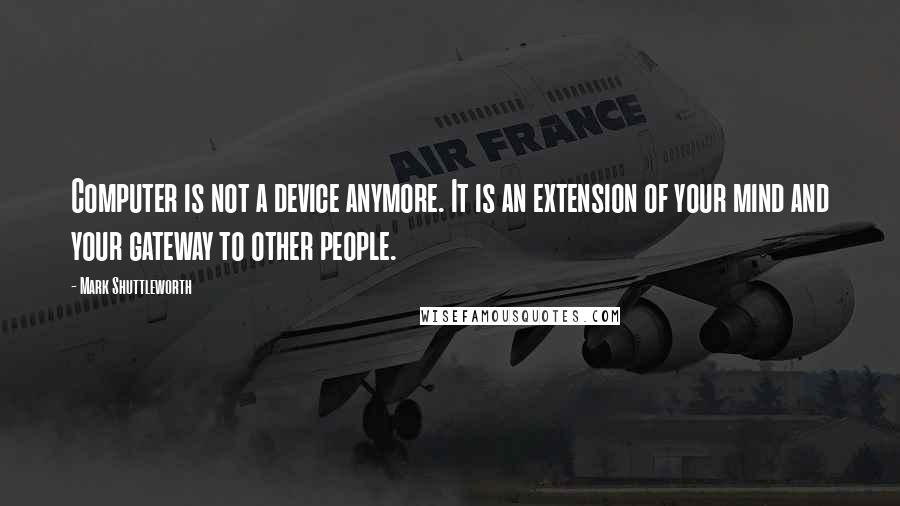 Mark Shuttleworth Quotes: Computer is not a device anymore. It is an extension of your mind and your gateway to other people.