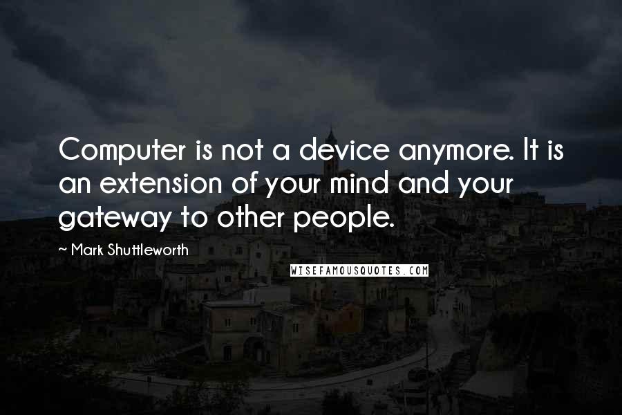 Mark Shuttleworth Quotes: Computer is not a device anymore. It is an extension of your mind and your gateway to other people.