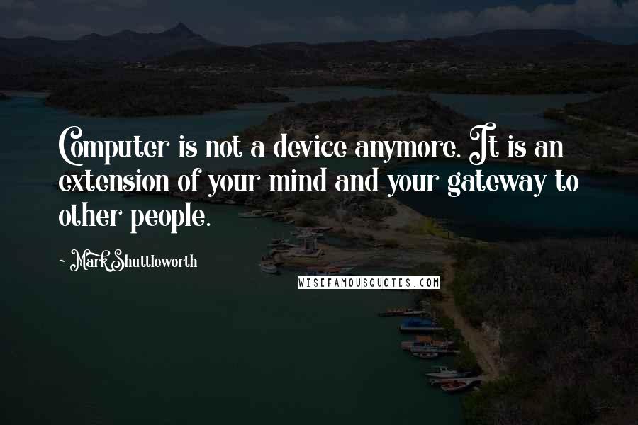 Mark Shuttleworth Quotes: Computer is not a device anymore. It is an extension of your mind and your gateway to other people.