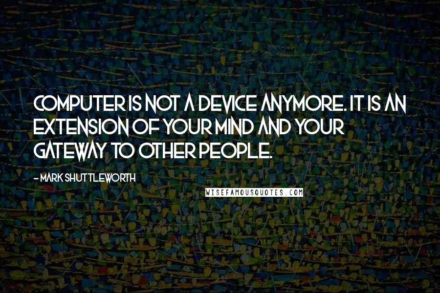 Mark Shuttleworth Quotes: Computer is not a device anymore. It is an extension of your mind and your gateway to other people.