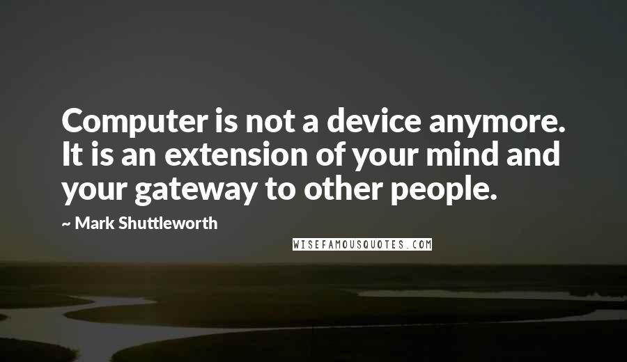 Mark Shuttleworth Quotes: Computer is not a device anymore. It is an extension of your mind and your gateway to other people.