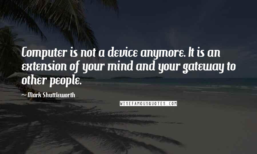 Mark Shuttleworth Quotes: Computer is not a device anymore. It is an extension of your mind and your gateway to other people.