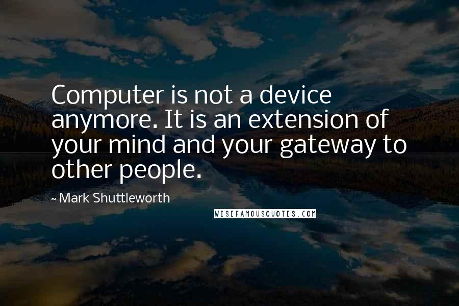 Mark Shuttleworth Quotes: Computer is not a device anymore. It is an extension of your mind and your gateway to other people.