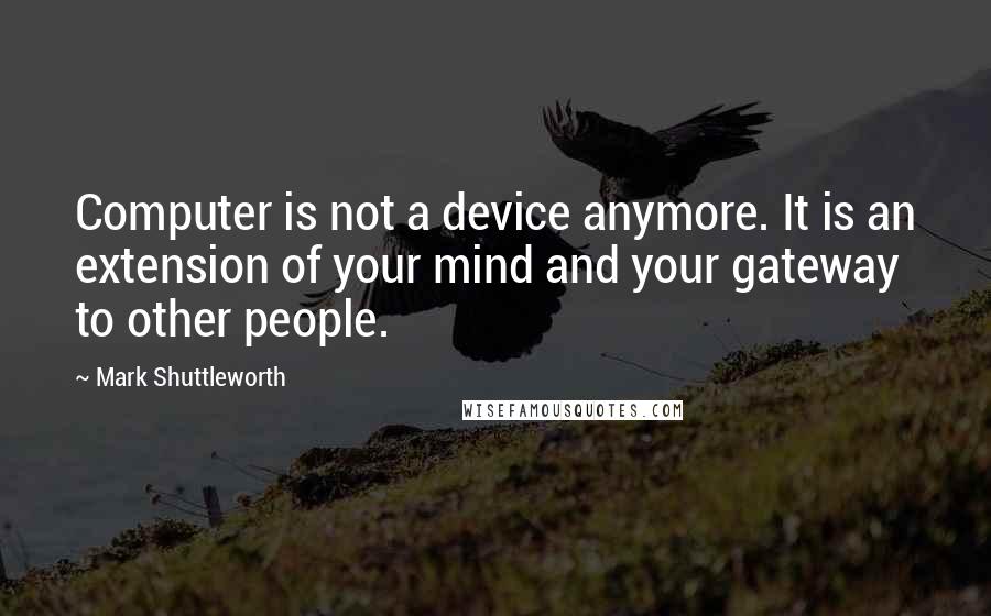 Mark Shuttleworth Quotes: Computer is not a device anymore. It is an extension of your mind and your gateway to other people.