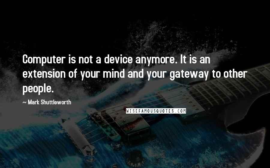 Mark Shuttleworth Quotes: Computer is not a device anymore. It is an extension of your mind and your gateway to other people.