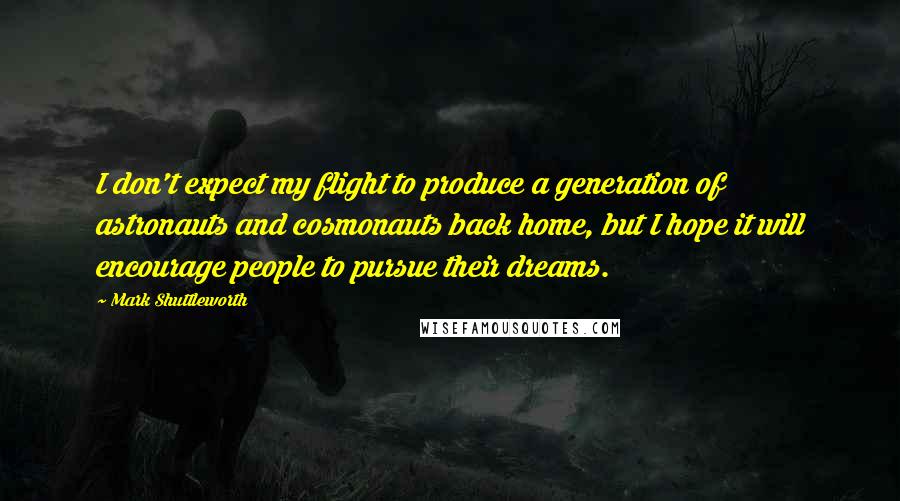 Mark Shuttleworth Quotes: I don't expect my flight to produce a generation of astronauts and cosmonauts back home, but I hope it will encourage people to pursue their dreams.