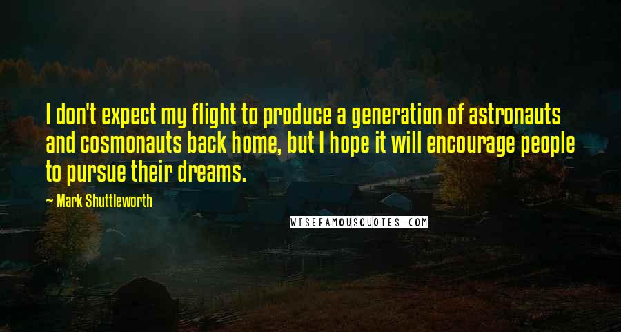 Mark Shuttleworth Quotes: I don't expect my flight to produce a generation of astronauts and cosmonauts back home, but I hope it will encourage people to pursue their dreams.