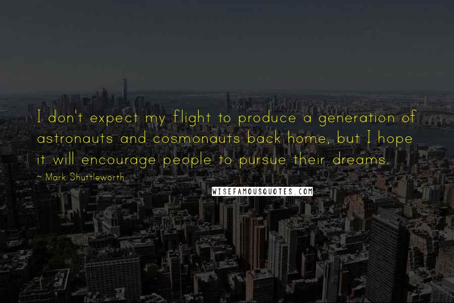 Mark Shuttleworth Quotes: I don't expect my flight to produce a generation of astronauts and cosmonauts back home, but I hope it will encourage people to pursue their dreams.