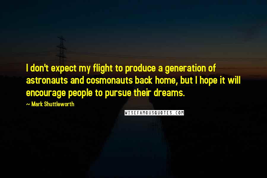 Mark Shuttleworth Quotes: I don't expect my flight to produce a generation of astronauts and cosmonauts back home, but I hope it will encourage people to pursue their dreams.