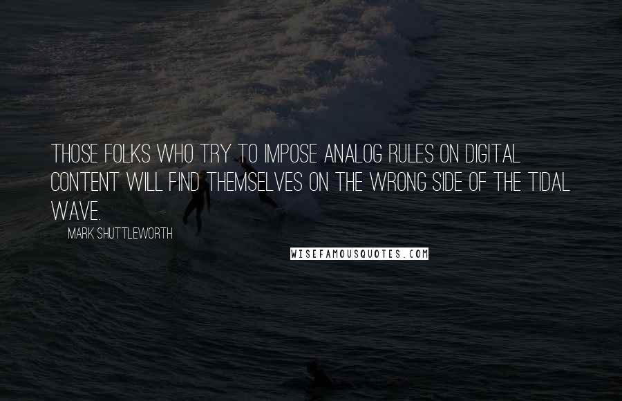 Mark Shuttleworth Quotes: Those folks who try to impose analog rules on digital content will find themselves on the wrong side of the tidal wave.