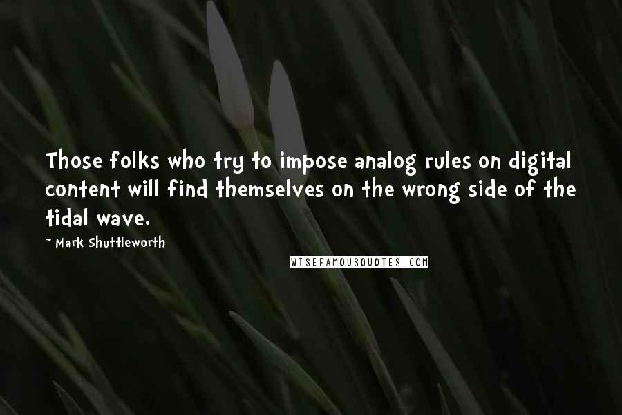 Mark Shuttleworth Quotes: Those folks who try to impose analog rules on digital content will find themselves on the wrong side of the tidal wave.