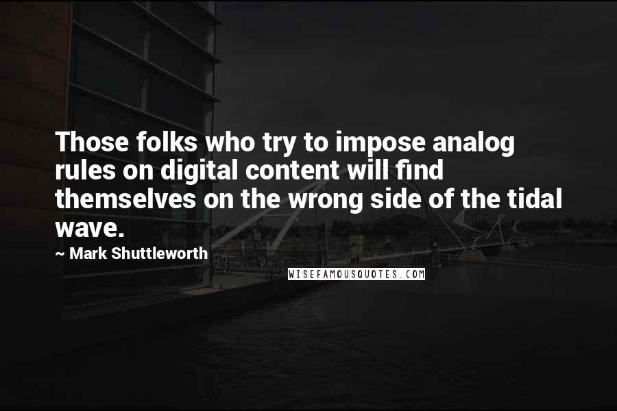 Mark Shuttleworth Quotes: Those folks who try to impose analog rules on digital content will find themselves on the wrong side of the tidal wave.