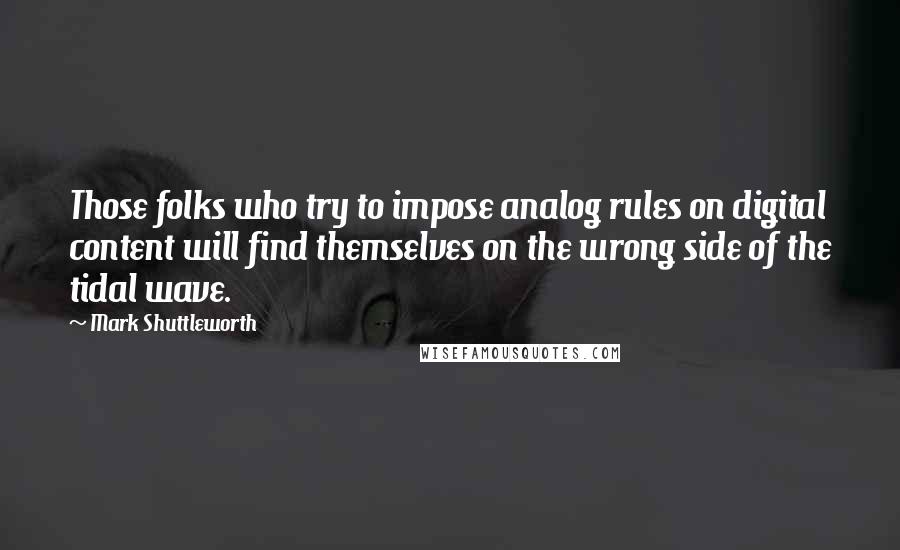 Mark Shuttleworth Quotes: Those folks who try to impose analog rules on digital content will find themselves on the wrong side of the tidal wave.