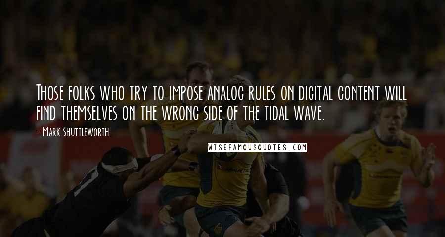Mark Shuttleworth Quotes: Those folks who try to impose analog rules on digital content will find themselves on the wrong side of the tidal wave.