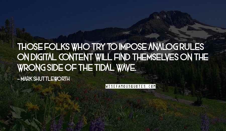 Mark Shuttleworth Quotes: Those folks who try to impose analog rules on digital content will find themselves on the wrong side of the tidal wave.