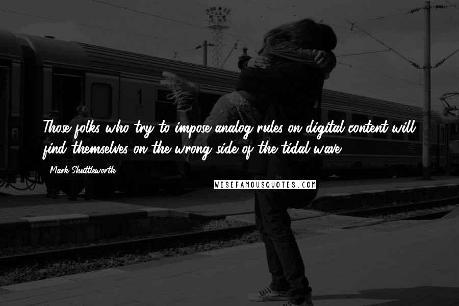 Mark Shuttleworth Quotes: Those folks who try to impose analog rules on digital content will find themselves on the wrong side of the tidal wave.