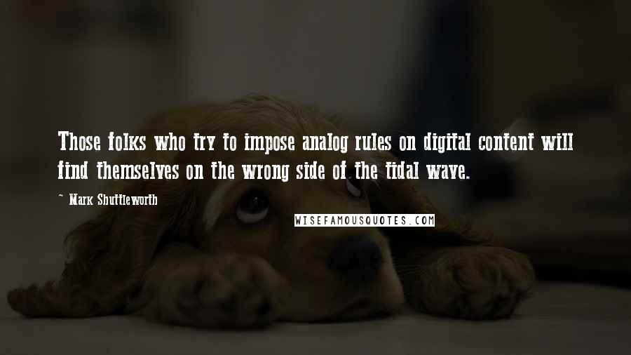 Mark Shuttleworth Quotes: Those folks who try to impose analog rules on digital content will find themselves on the wrong side of the tidal wave.