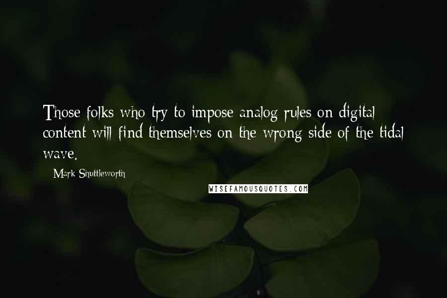 Mark Shuttleworth Quotes: Those folks who try to impose analog rules on digital content will find themselves on the wrong side of the tidal wave.